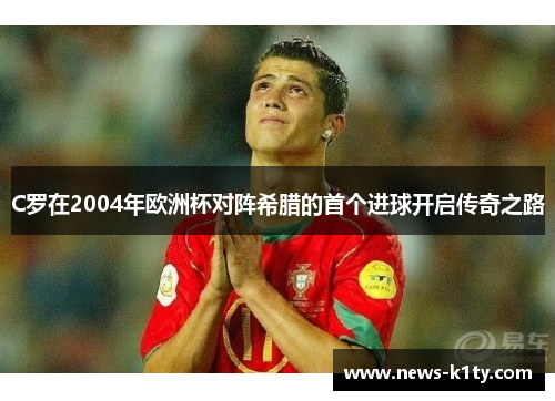 C罗在2004年欧洲杯对阵希腊的首个进球开启传奇之路