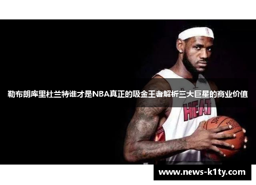 勒布朗库里杜兰特谁才是NBA真正的吸金王者解析三大巨星的商业价值