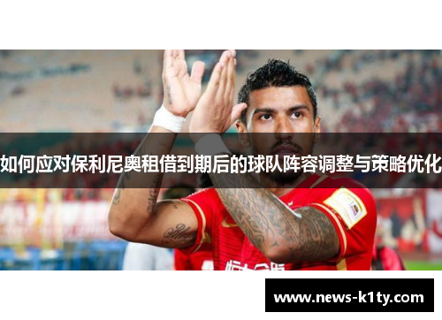 如何应对保利尼奥租借到期后的球队阵容调整与策略优化
