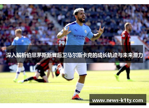 深入解析伯恩茅斯新晋后卫马尔斯卡克的成长轨迹与未来潜力