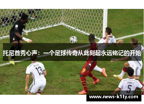 托尼首秀心声：一个足球传奇从此刻起永远铭记的开始
