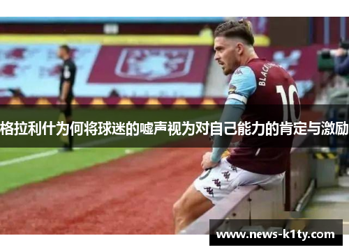 格拉利什为何将球迷的嘘声视为对自己能力的肯定与激励
