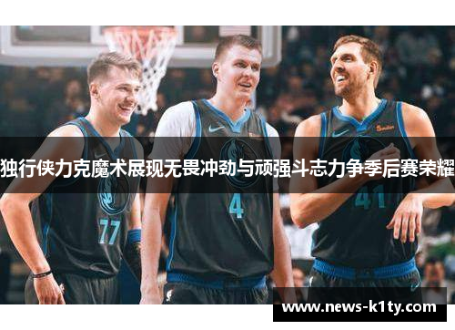 独行侠力克魔术展现无畏冲劲与顽强斗志力争季后赛荣耀