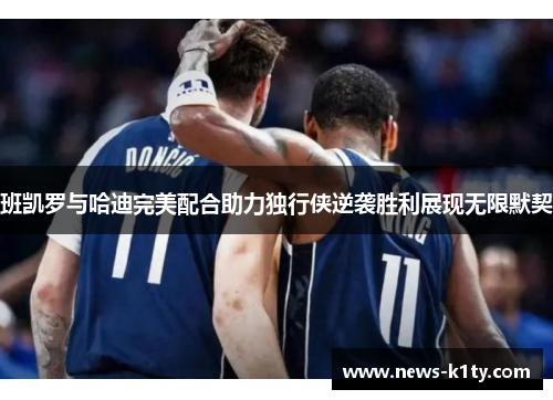 班凯罗与哈迪完美配合助力独行侠逆袭胜利展现无限默契
