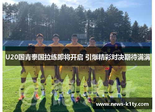 U20国青泰国拉练即将开启 引爆精彩对决期待满满