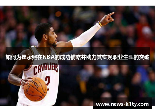 如何为崔永熙在NBA的成功铺路并助力其实现职业生涯的突破