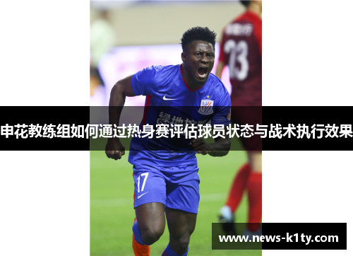 申花教练组如何通过热身赛评估球员状态与战术执行效果