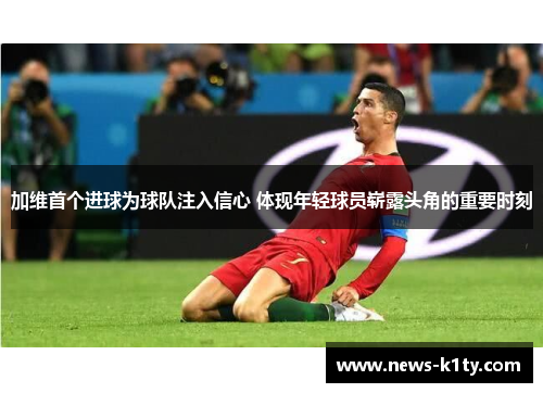 加维首个进球为球队注入信心 体现年轻球员崭露头角的重要时刻