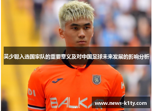 吴少聪入选国家队的重要意义及对中国足球未来发展的影响分析