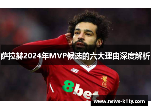 萨拉赫2024年MVP候选的六大理由深度解析