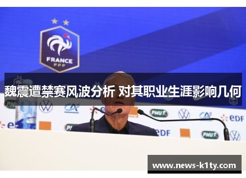 魏震遭禁赛风波分析 对其职业生涯影响几何