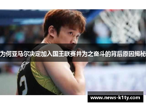 为何亚马尔决定加入国王联赛并为之奋斗的背后原因揭秘