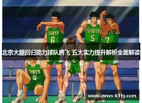 北京大腿回归助力球队腾飞 五大实力提升解析全面解读