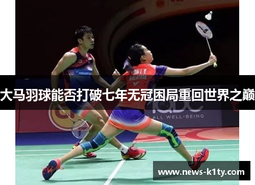 大马羽球能否打破七年无冠困局重回世界之巅