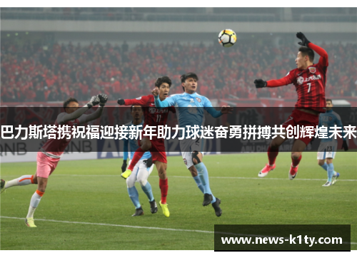 巴力斯塔携祝福迎接新年助力球迷奋勇拼搏共创辉煌未来