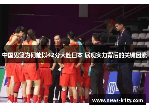 中国男篮为何能以42分大胜日本 展现实力背后的关键因素