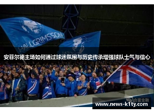 安菲尔德主场如何通过球迷氛围与历史传承增强球队士气与信心