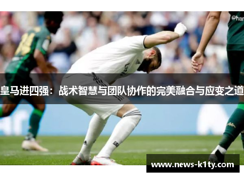 皇马进四强：战术智慧与团队协作的完美融合与应变之道