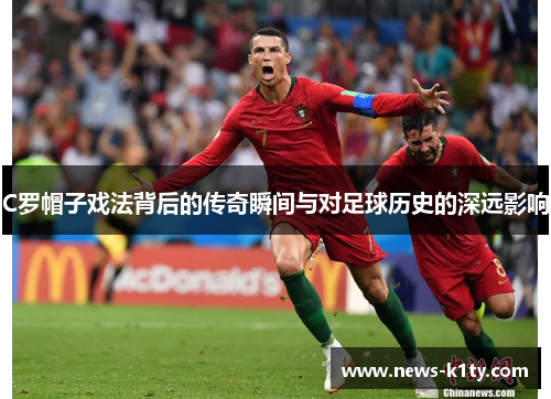 C罗帽子戏法背后的传奇瞬间与对足球历史的深远影响