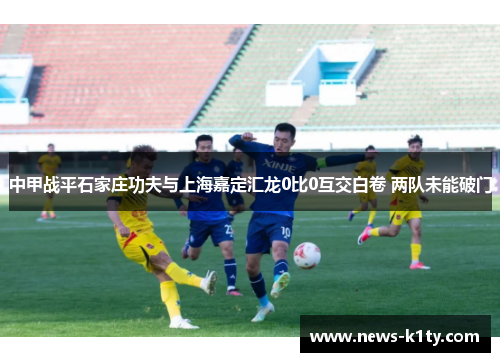 中甲战平石家庄功夫与上海嘉定汇龙0比0互交白卷 两队未能破门