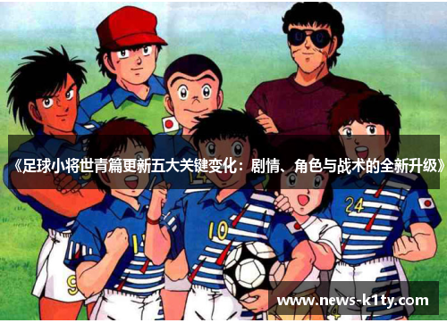 《足球小将世青篇更新五大关键变化：剧情、角色与战术的全新升级》
