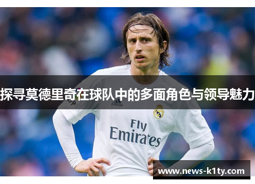 探寻莫德里奇在球队中的多面角色与领导魅力