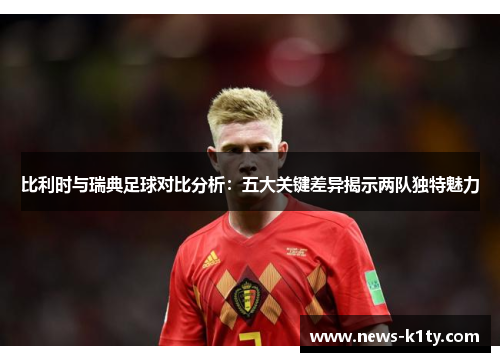 比利时与瑞典足球对比分析：五大关键差异揭示两队独特魅力