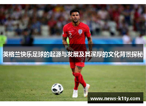 英格兰快乐足球的起源与发展及其深厚的文化背景探秘