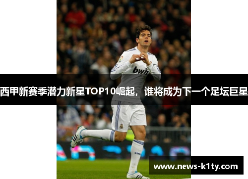 西甲新赛季潜力新星TOP10崛起，谁将成为下一个足坛巨星